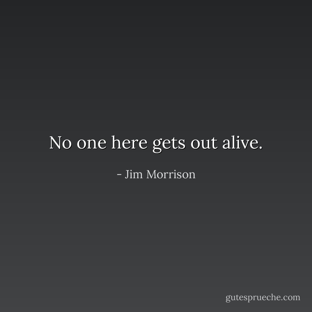 No one here gets out alive. - Jim Morrison