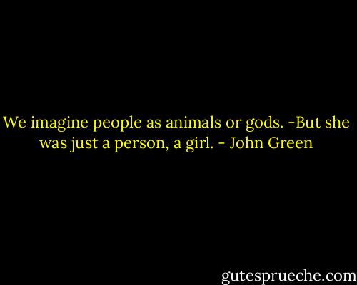 We imagine people as animals or gods. -But she was just a person, a girl. - John Green
