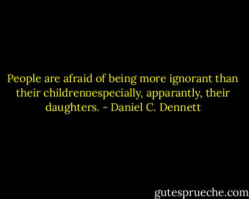 People are afraid of being more ignorant than their children―especially, apparantly, their daughters. - Daniel C. Dennett