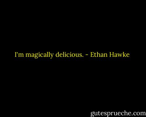 I'm magically delicious. - Ethan Hawke