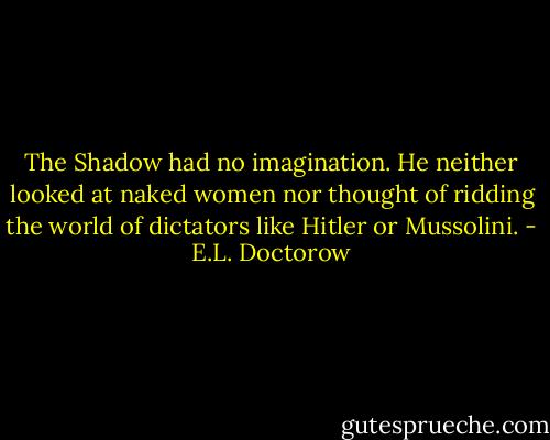 The Shadow had no imagination. He neither looked at naked women nor thought of ridding the world of dictators like Hitler or Mussolini. - E.L. Doctorow