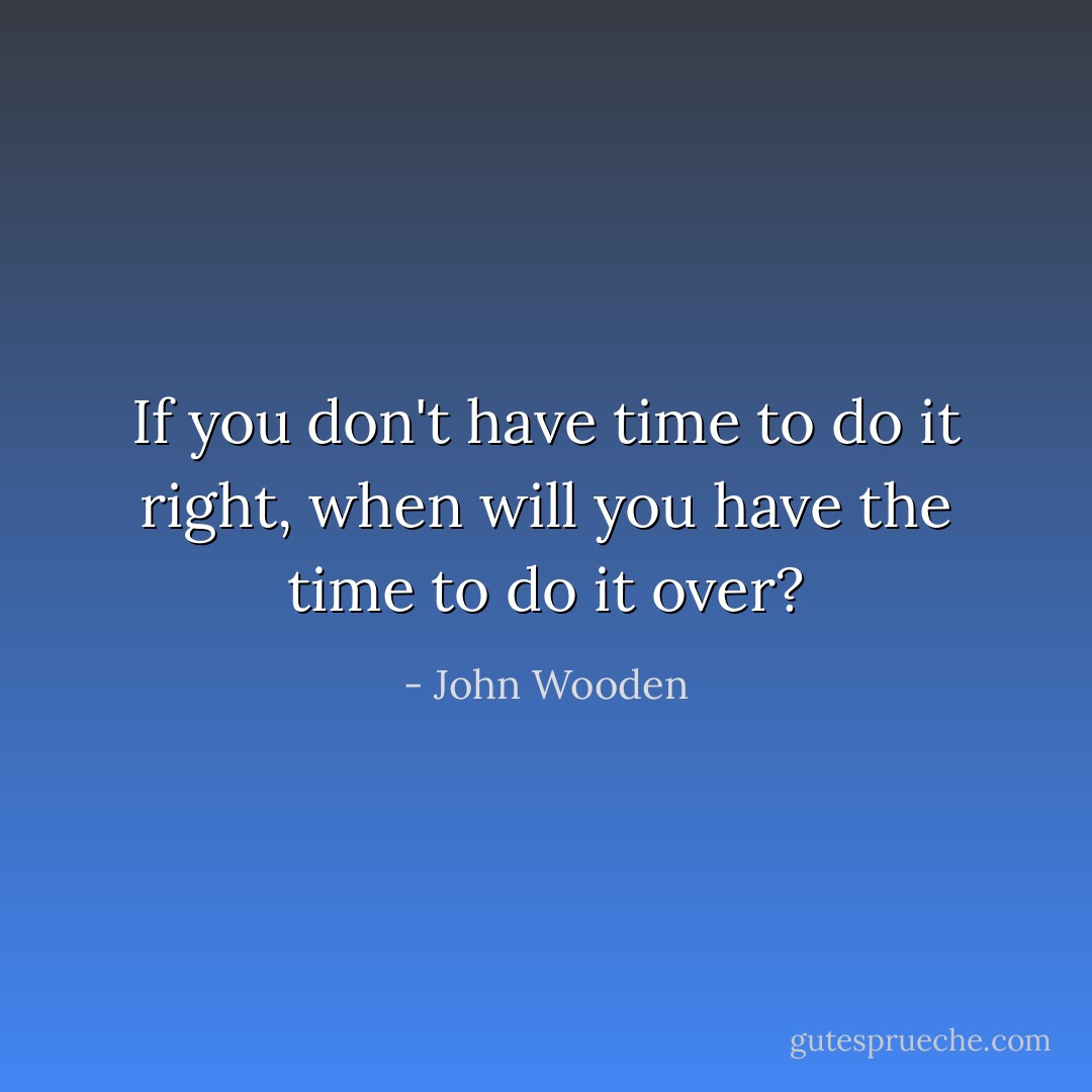 If you don't have time to do it right, when will you have the time to do it over? - John Wooden