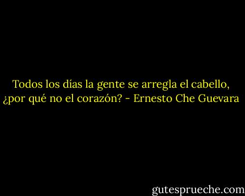 Todos los días la gente se arregla el cabello, ¿por qué no el corazón? - Ernesto Che Guevara
