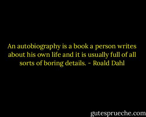 An autobiography is a book a person writes about his own life and it is usually full of all sorts of boring details. - Roald Dahl