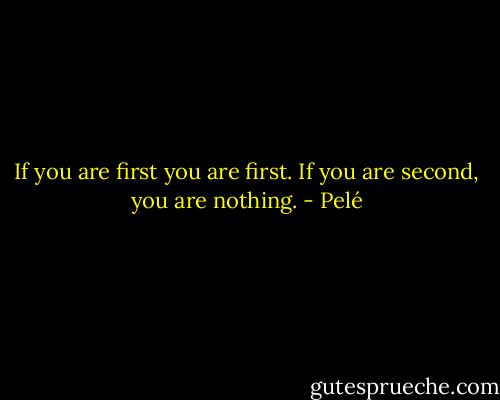 If you are first you are first. If you are second, you are nothing. - Pelé