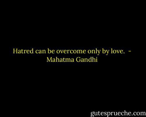 Hatred can be overcome only by love.  - Mahatma Gandhi
