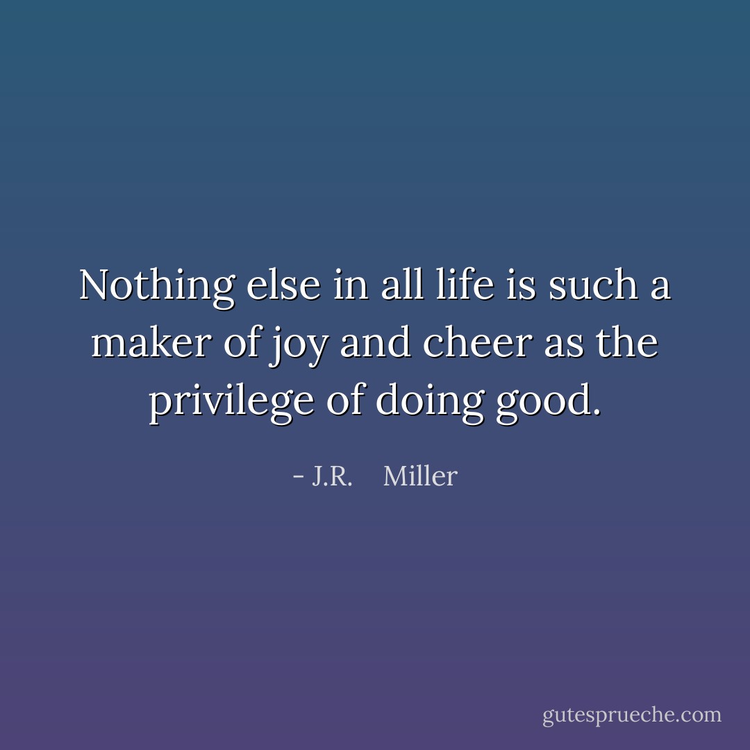Nothing else in all life is such a maker of joy and cheer as the privilege of doing good. - J.R.    Miller