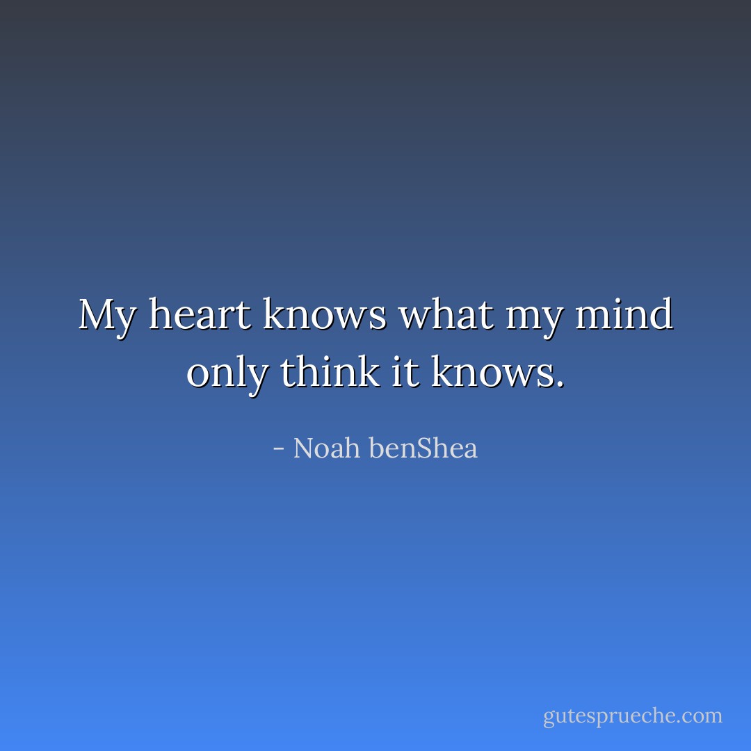 My heart knows what my mind only think it knows. - Noah benShea