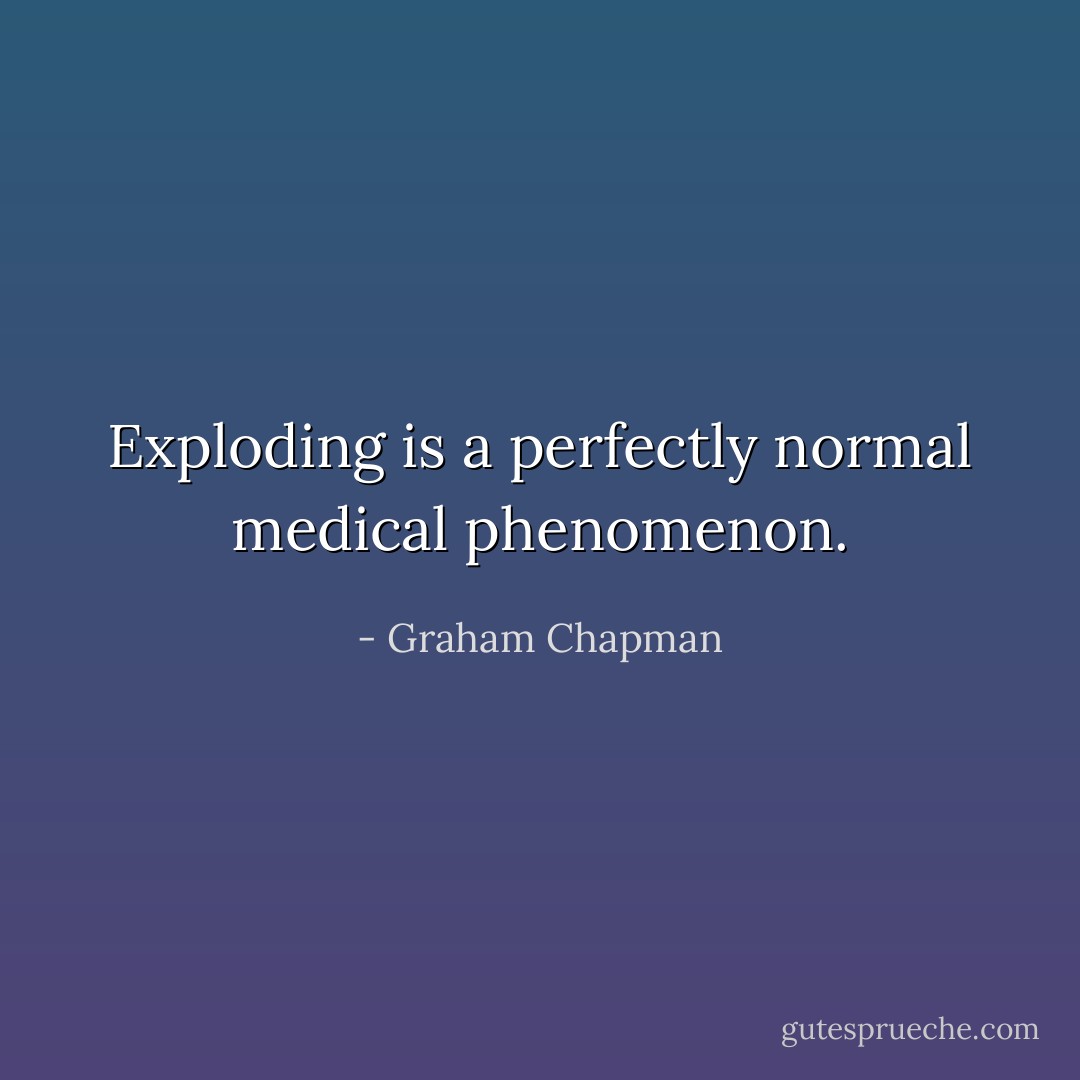 Exploding is a perfectly normal medical phenomenon. - Graham Chapman