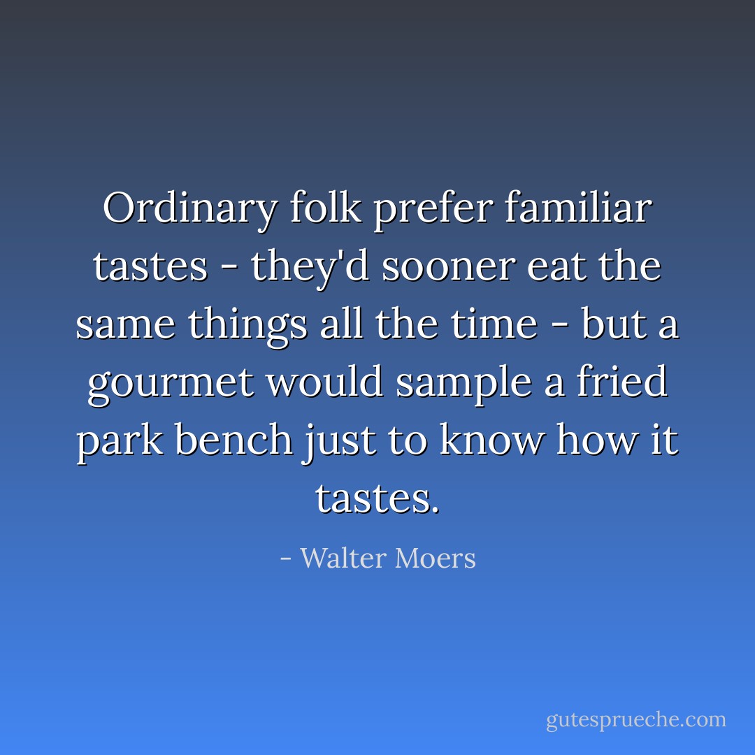 Ordinary folk prefer familiar tastes - they'd sooner eat the same things all the time - but a gourmet would sample a fried park bench just to know how it tastes. - Walter Moers