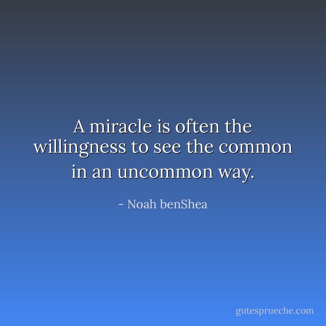 A miracle is often the willingness to see the common in an uncommon way. - Noah benShea