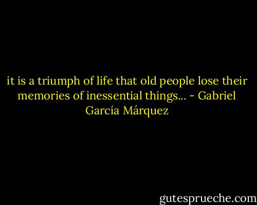it is a triumph of life that old people lose their memories of inessential things... - Gabriel García Márquez