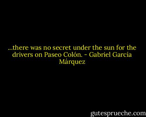 ...there was no secret under the sun for the drivers on Paseo Colón. - Gabriel García Márquez