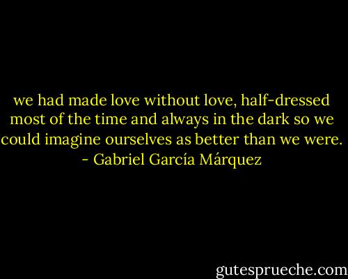 we had made love without love, half-dressed most of the time and always in the dark so we could imagine ourselves as better than we were. - Gabriel García Márquez