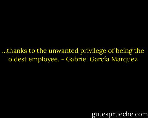 ...thanks to the unwanted privilege of being the oldest employee. - Gabriel García Márquez