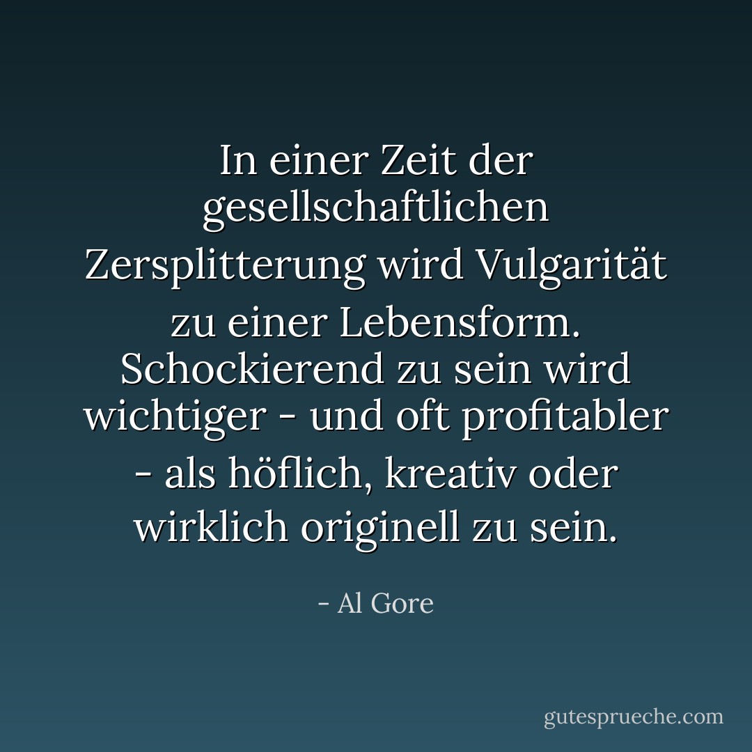 In einer Zeit der gesellschaftlichen Zersplitterung wird Vulgarität zu einer Lebensform. Schockierend zu sein wird wichtiger - und oft profitabler - als höflich, kreativ oder wirklich originell zu sein. - Al Gore<