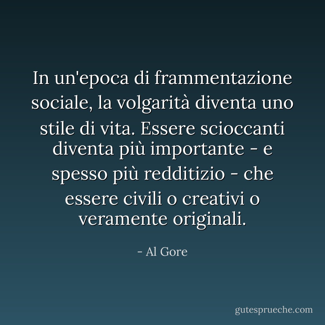 In un'epoca di frammentazione sociale, la volgarità diventa uno stile di vita. Essere scioccanti diventa più importante - e spesso più redditizio - che essere civili o creativi o veramente originali. - Al Gore