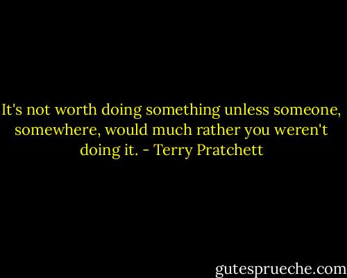 It's not worth doing something unless someone, somewhere, would much rather you weren't doing it. - Terry Pratchett