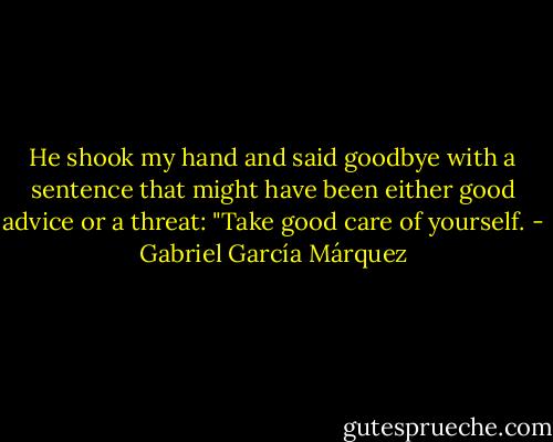 He shook my hand and said goodbye with a sentence that might have been either good advice or a threat: "Take good care of yourself. - Gabriel García Márquez