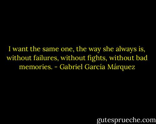 I want the same one, the way she always is, without failures, without fights, without bad memories. - Gabriel García Márquez