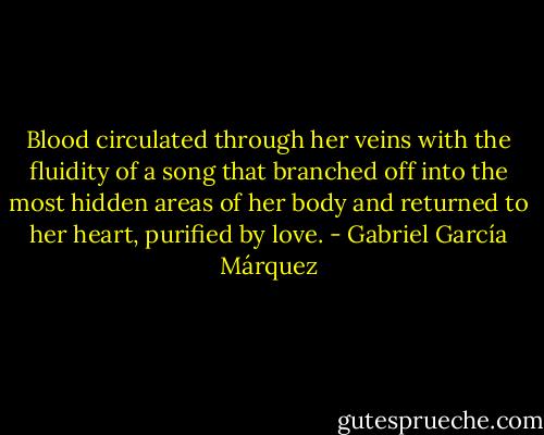 Blood circulated through her veins with the fluidity of a song that branched off into the most hidden areas of her body and returned to her heart, purified by love. - Gabriel García Márquez