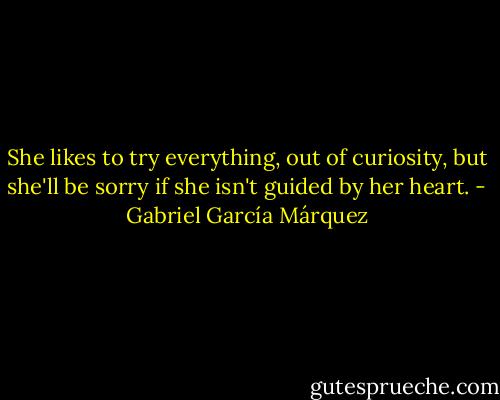 She likes to try everything, out of curiosity, but she'll be sorry if she isn't guided by her heart. - Gabriel García Márquez