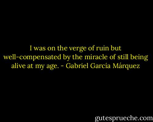 I was on the verge of ruin but well-compensated by the miracle of still being alive at my age. - Gabriel García Márquez