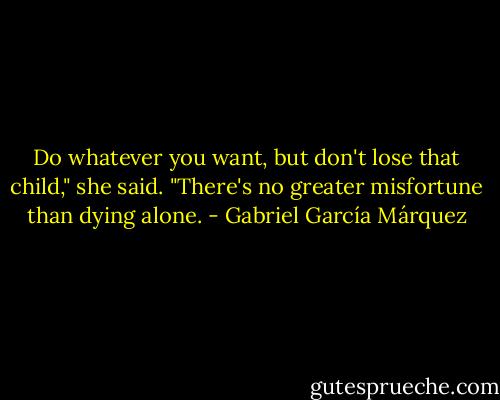 Do whatever you want, but don't lose that child," she said. "There's no greater misfortune than dying alone. - Gabriel García Márquez