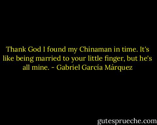 Thank God I found my Chinaman in time. It's like being married to your little finger, but he's all mine. - Gabriel García Márquez