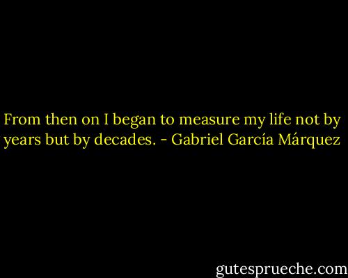 From then on I began to measure my life not by years but by decades. - Gabriel García Márquez