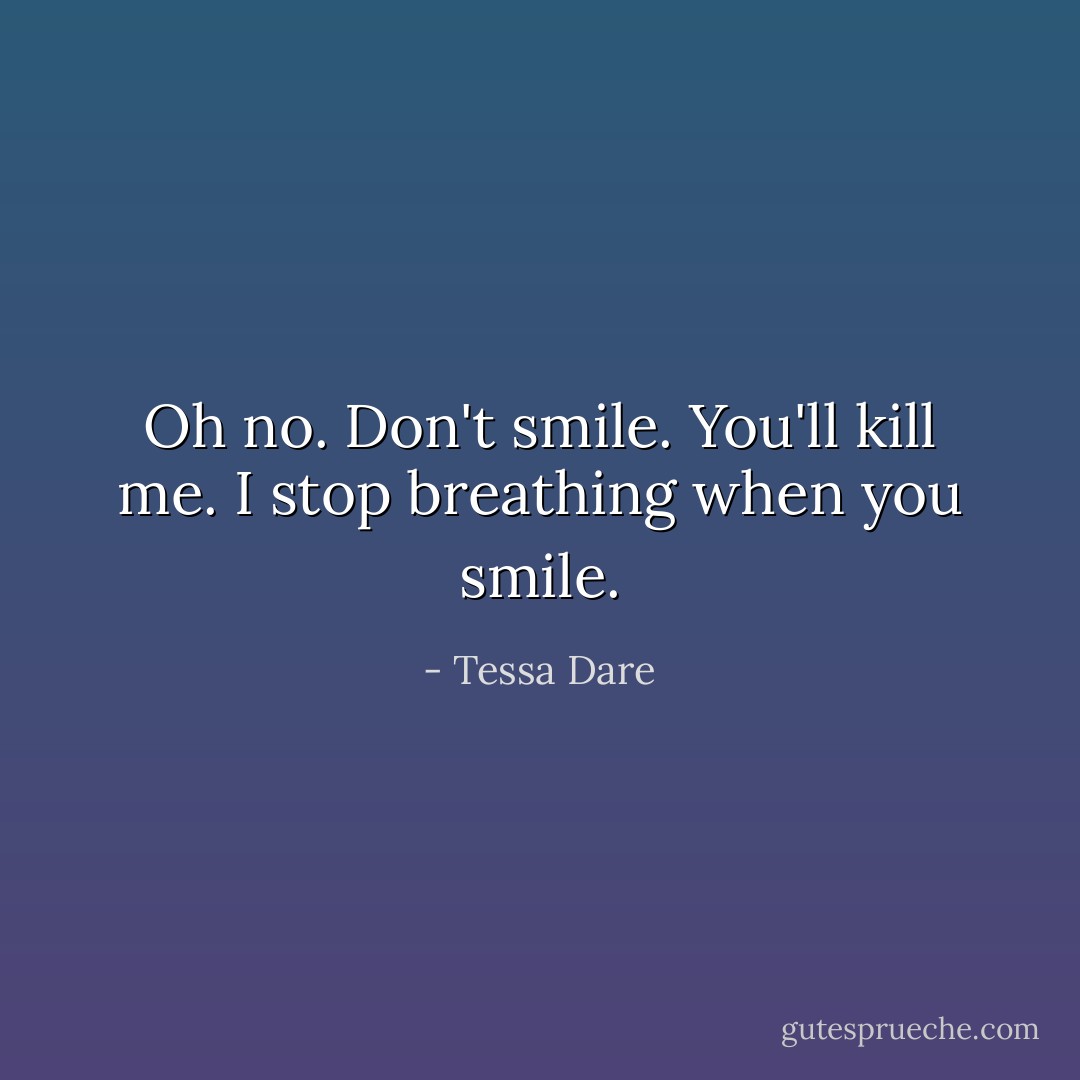 Oh no. Don't smile. You'll kill me. I stop breathing when you smile. - Tessa Dare