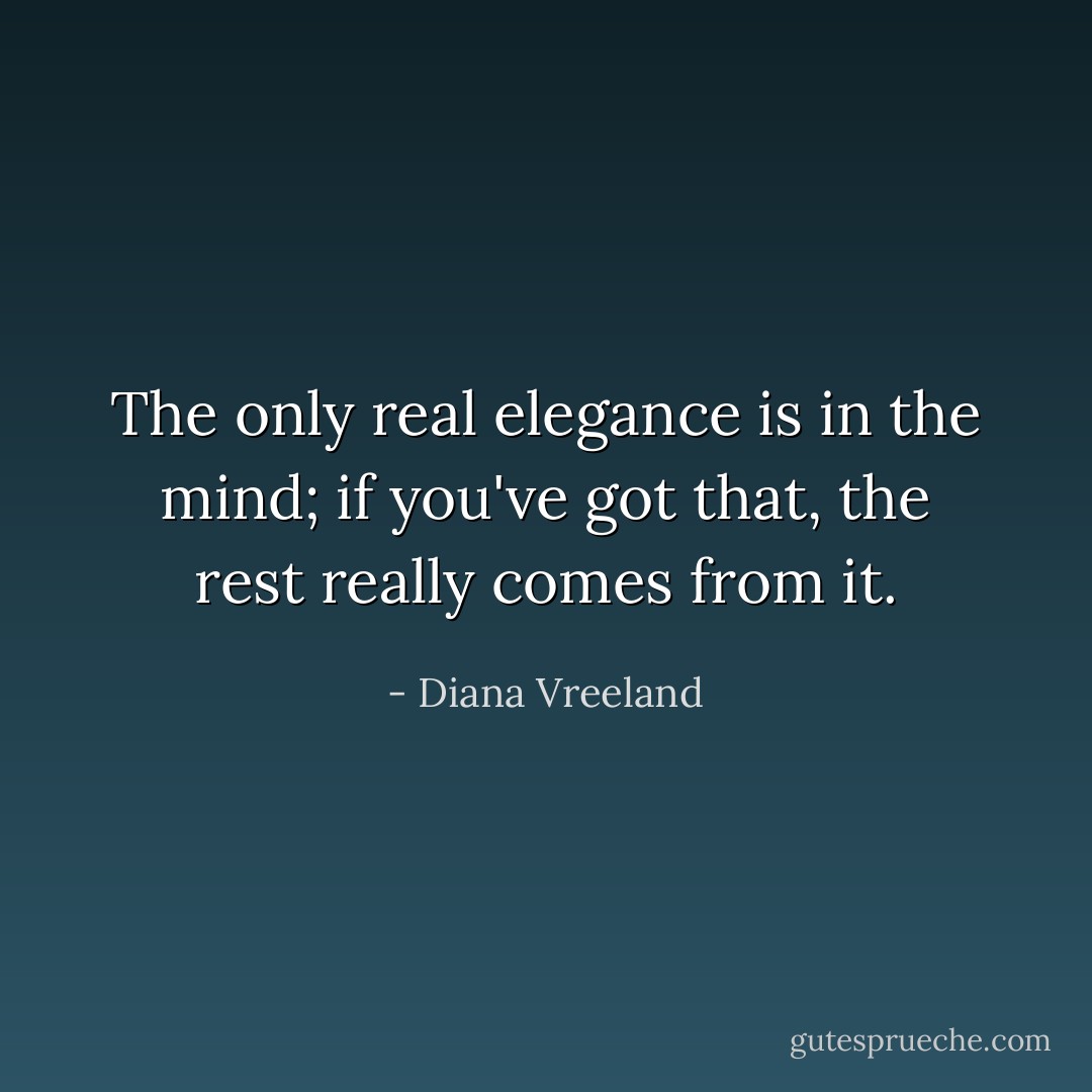 The only real elegance is in the mind; if you've got that, the rest really comes from it. - Diana Vreeland