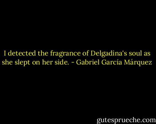 I detected the fragrance of Delgadina's soul as she slept on her side. - Gabriel García Márquez