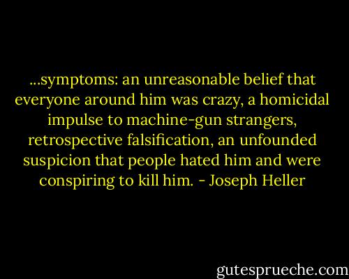 ...symptoms: an unreasonable belief that everyone around him was crazy, a homicidal impulse to machine-gun strangers, retrospective falsification, an unfounded suspicion that people hated him and were conspiring to kill him. - Joseph Heller