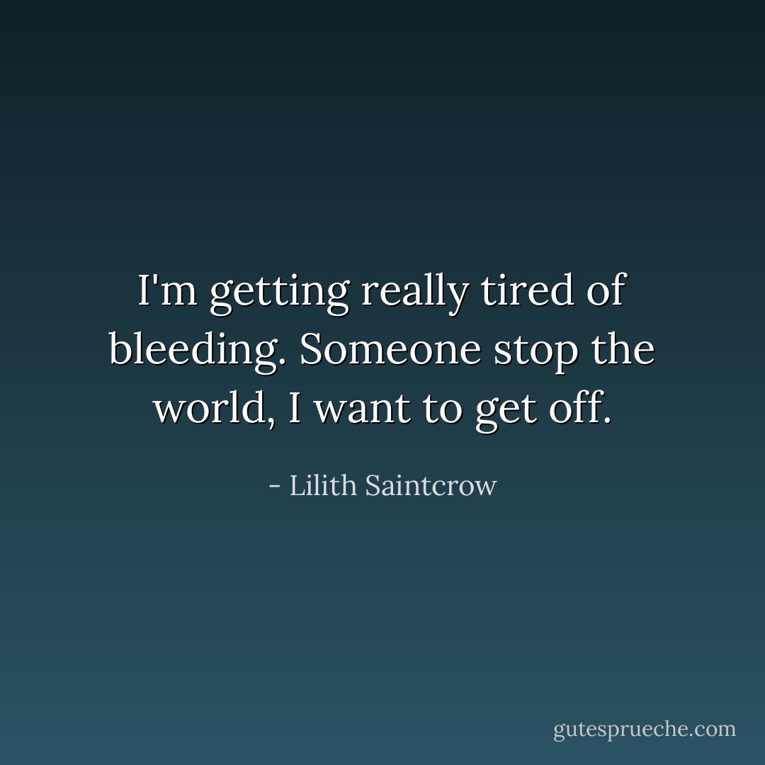 I'm getting really tired of bleeding. Someone stop the world, I want to get off. - Lilith Saintcrow