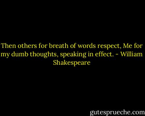 Then others for breath of words respect,<br />Me for my dumb thoughts, speaking in effect. - William Shakespeare