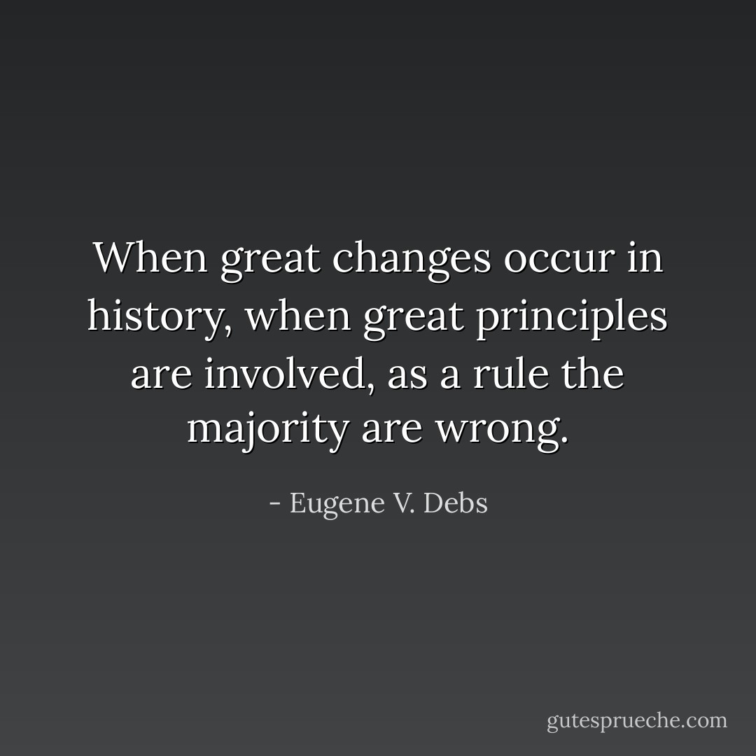 When great changes occur in history, when great principles are involved, as a rule the majority are wrong. - Eugene V. Debs