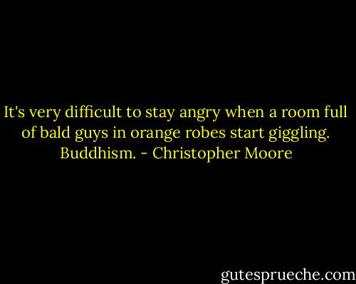 It's very difficult to stay angry when a room full of bald guys in orange robes start giggling. Buddhism. - Christopher Moore