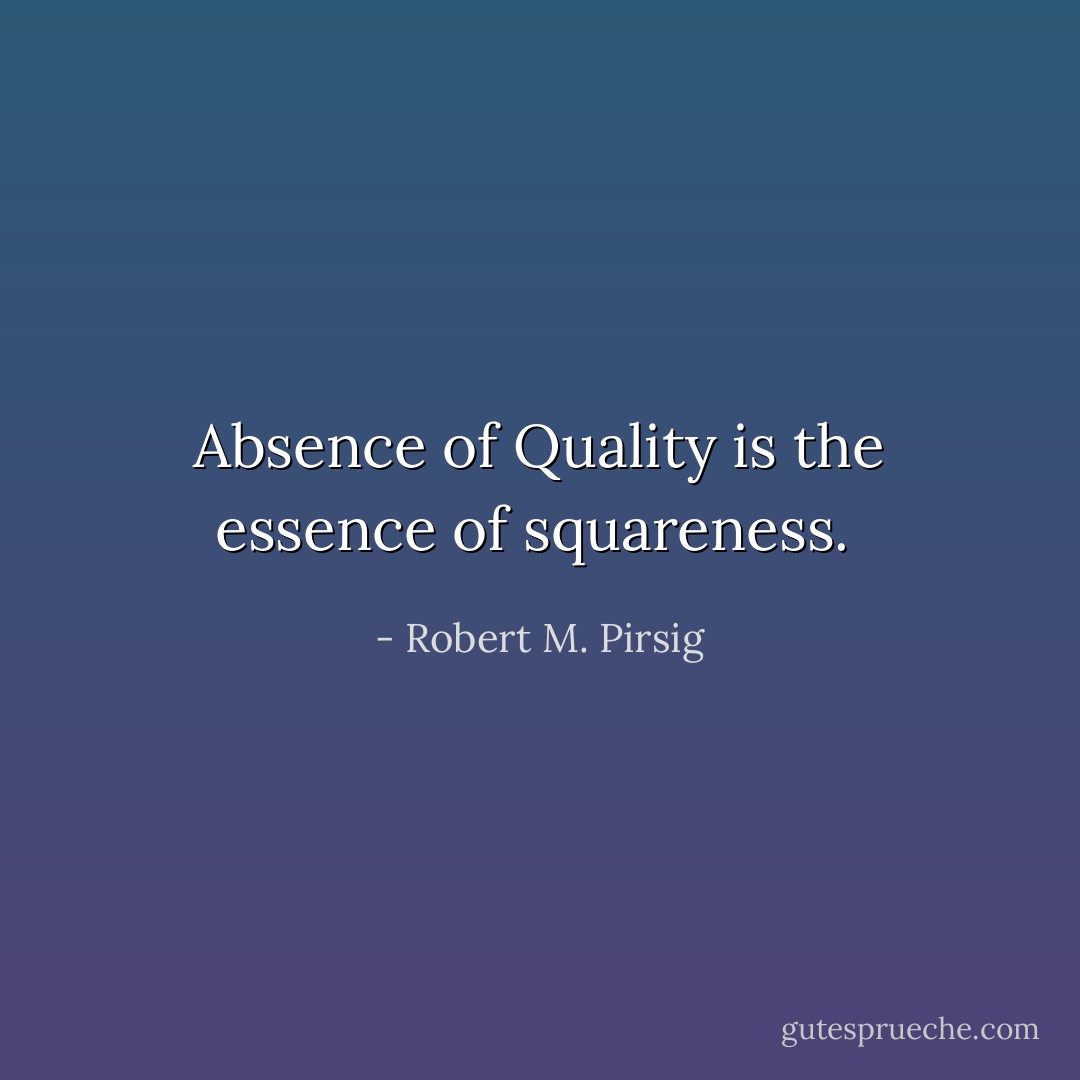 Absence of Quality is the essence of squareness.  - Robert M. Pirsig