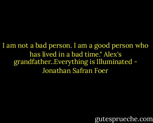 I am not a bad person. I am a good person who has lived in a bad time."<br />Alex's grandfather..Everything is Illuminated - Jonathan Safran Foer