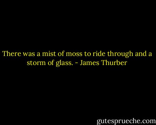 There was a mist of moss to ride through and a storm of glass. - James Thurber