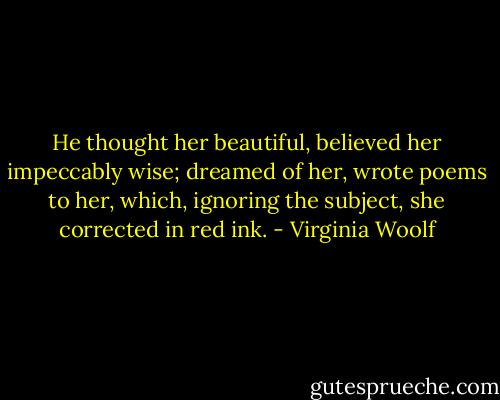 He thought her beautiful, believed her impeccably wise; dreamed of her, wrote poems to her, which, ignoring the subject, she corrected in red ink. - Virginia Woolf