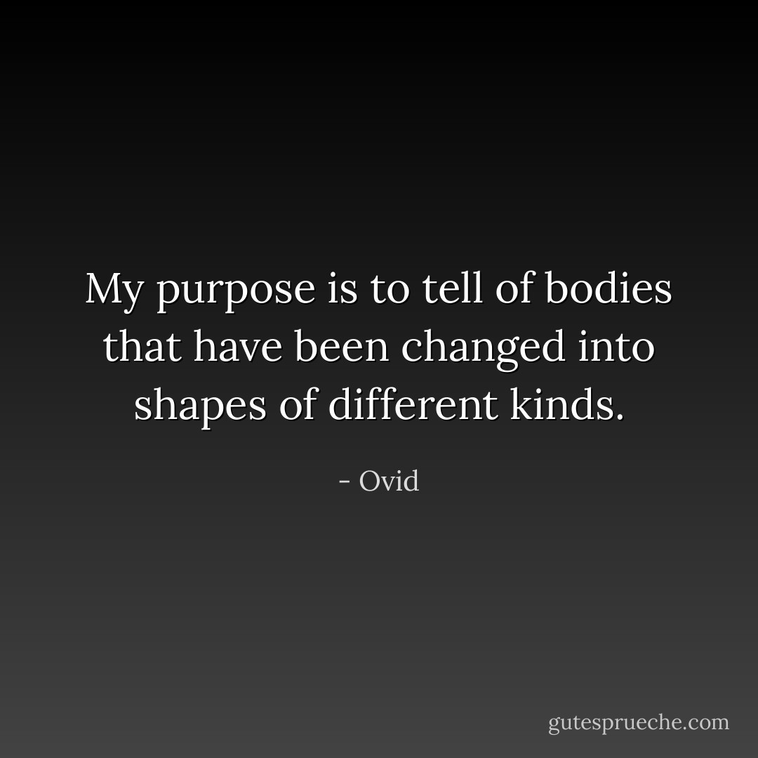 My purpose is to tell of bodies that have been changed into shapes of different kinds. - Ovid