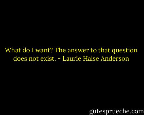 What do I want?<br />The answer to that question does not exist. - Laurie Halse Anderson