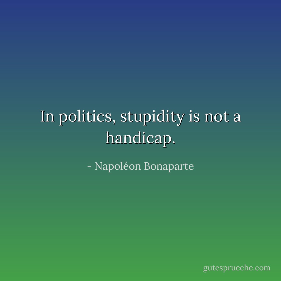 In politics, stupidity is not a handicap. - Napoléon Bonaparte