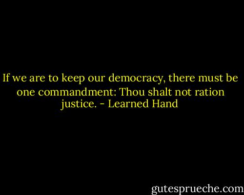 If we are to keep our democracy, there must be one commandment: Thou shalt not ration justice. - Learned Hand
