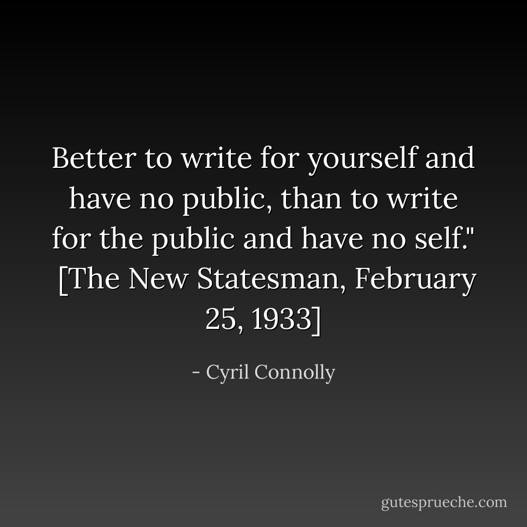 Better to write for yourself and have no public, than to write for the public and have no self."<br /><br />[<i>The New Statesman</i>, February 25, 1933] - Cyril Connolly