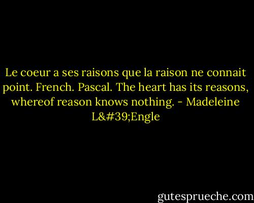 Le coeur a ses raisons que la raison ne connait point. French. Pascal. The heart has its reasons, whereof reason knows nothing. - Madeleine L'Engle