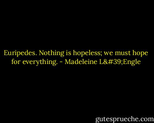 Euripedes. Nothing is hopeless; we must hope for everything. - Madeleine L'Engle