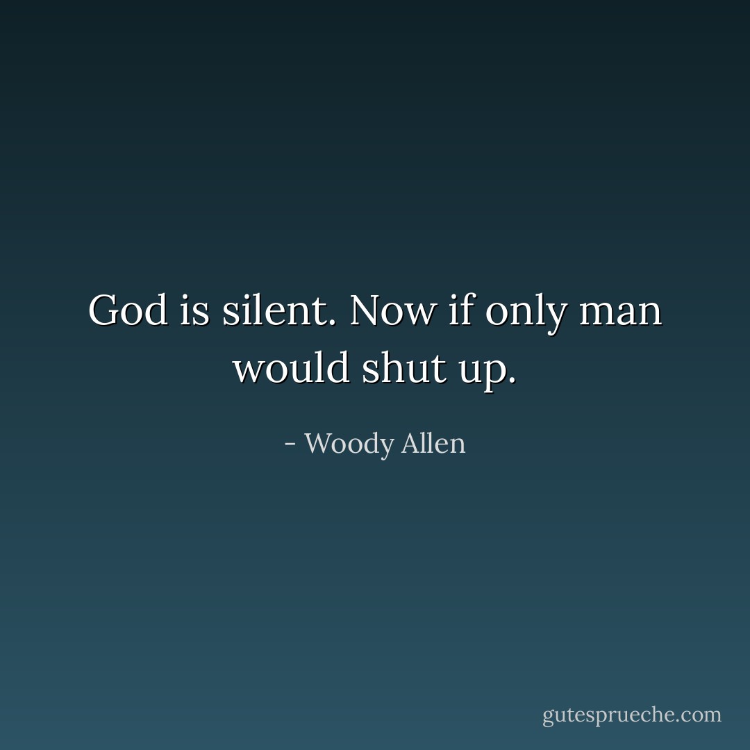 God is silent. Now if only man would shut up. - Woody Allen